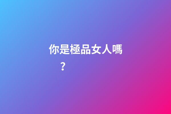 你是極品女人嗎？